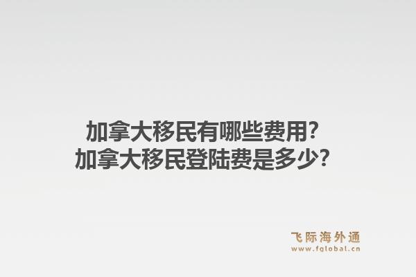 加拿大移民有哪些費(fèi)用？加拿大移民登陸費(fèi)是多少？1.jpg