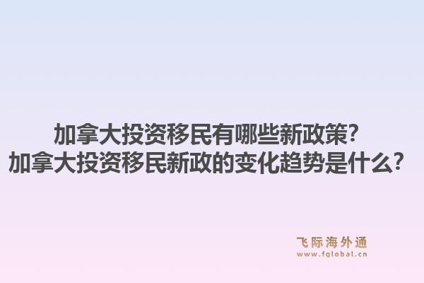 加拿大投資移民有哪些新政策？加拿大投資移民新政的變化趨勢是什么？1.jpg