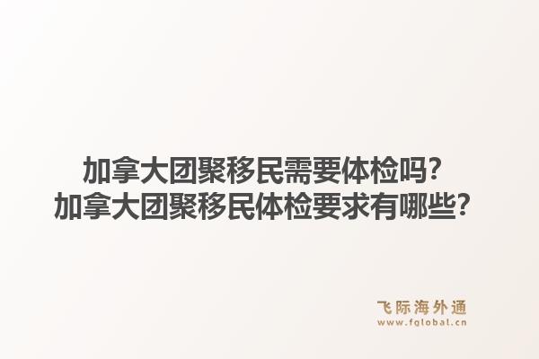 加拿大團(tuán)聚移民需要體檢嗎？加拿大團(tuán)聚移民體檢要求有哪些？1.jpg