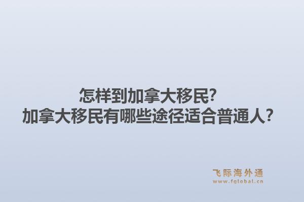 怎樣到加拿大移民？加拿大移民有哪些途徑適合普通人？1.jpg