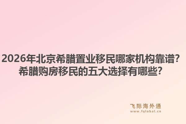 2026年北京希臘置業(yè)移民哪家機(jī)構(gòu)靠譜？希臘購(gòu)房移民的五大選擇有哪些？