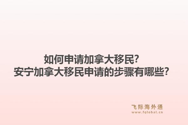 如何申請加拿大移民？安寧加拿大移民申請的步驟有哪些？1.jpg