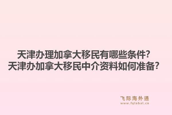 天津辦理加拿大移民有哪些條件？天津辦加拿大移民中介資料如何準(zhǔn)備？1.jpg