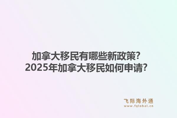 加拿大移民有哪些新政策？2025年加拿大移民如何申請(qǐng)？1.jpg