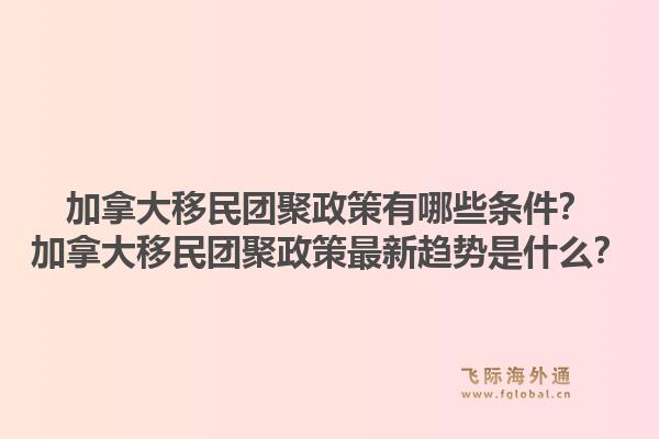 加拿大移民團聚政策有哪些條件？加拿大移民團聚政策最新趨勢是什么？1.jpg