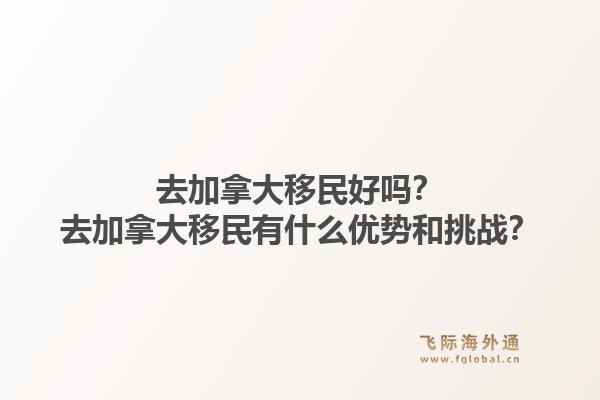去加拿大移民好嗎？去加拿大移民有什么優(yōu)勢(shì)和挑戰(zhàn)？1.jpg