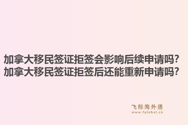 加拿大移民簽證拒簽會(huì)影響后續(xù)申請(qǐng)嗎？加拿大移民簽證拒簽后還能重新申請(qǐng)嗎？1.jpg