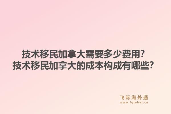 技術(shù)移民加拿大需要多少費用？技術(shù)移民加拿大的成本構(gòu)成有哪些？1.jpg