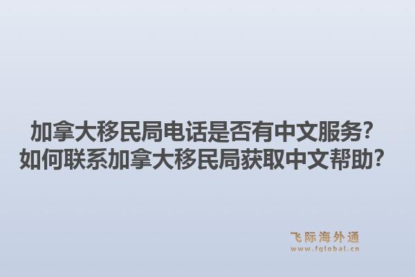 加拿大移民局電話是否有中文服務(wù)？如何聯(lián)系加拿大移民局獲取中文幫助？1.jpg