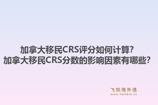 加拿大移民CRS評(píng)分如何計(jì)算？加拿大移民CRS分?jǐn)?shù)的影響因素有哪些？1.jpg