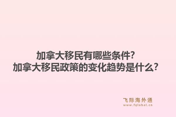 加拿大移民有哪些條件？加拿大移民政策的變化趨勢(shì)是什么？1.jpg