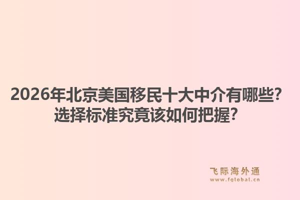 2026年北京美國移民十大中介有哪些？選擇標準究竟該如何把握？