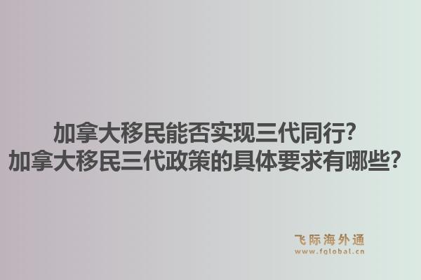 加拿大移民能否實現(xiàn)三代同行？加拿大移民三代政策的具體要求有哪些？1.jpg