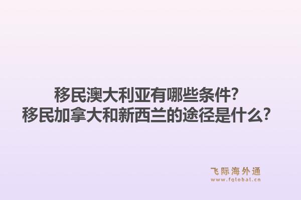 移民澳大利亞有哪些條件？移民加拿大和新西蘭的途徑是什么？1.jpg