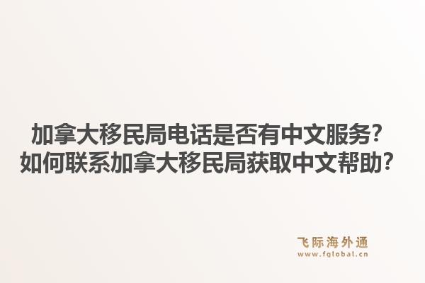 加拿大移民局電話是否有中文服務？如何聯(lián)系加拿大移民局獲取中文幫助？1.jpg