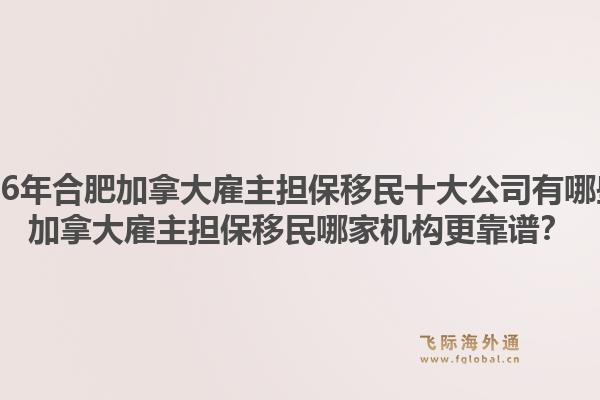 2026年合肥加拿大雇主擔(dān)保移民十大公司有哪些？加拿大雇主擔(dān)保移民哪家機構(gòu)更靠譜？