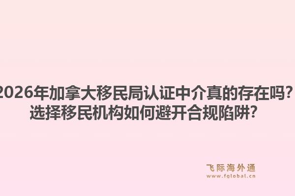 2026年加拿大移民局認(rèn)證中介真的存在嗎？選擇移民機構(gòu)如何避開合規(guī)陷阱？