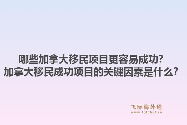 哪些加拿大移民項目更容易成功？加拿大移民成功項目的關(guān)鍵因素是什么？1.jpg