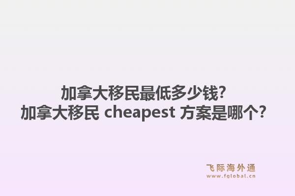 加拿大移民最低多少錢？加拿大移民 cheapest 方案是哪個(gè)？1.jpg