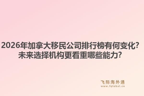 2026年加拿大移民公司排行榜有何變化？未來選擇機構(gòu)更看重哪些能力？