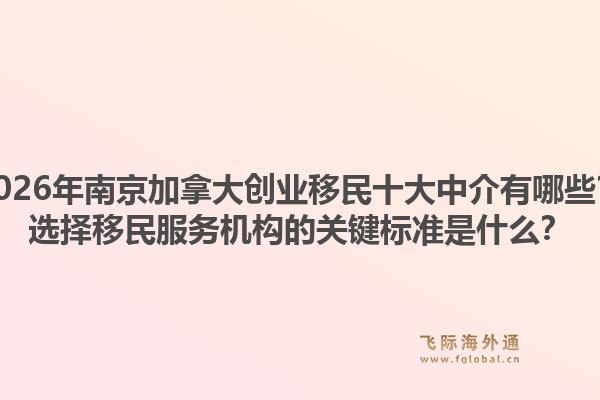 2026年南京加拿大創(chuàng)業(yè)移民十大中介有哪些？選擇移民服務(wù)機(jī)構(gòu)的關(guān)鍵標(biāo)準(zhǔn)是什么？