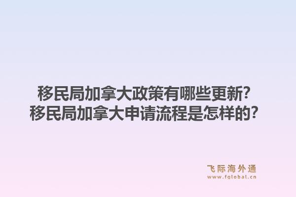 移民局加拿大政策有哪些更新？移民局加拿大申請(qǐng)流程是怎樣的？1.jpg