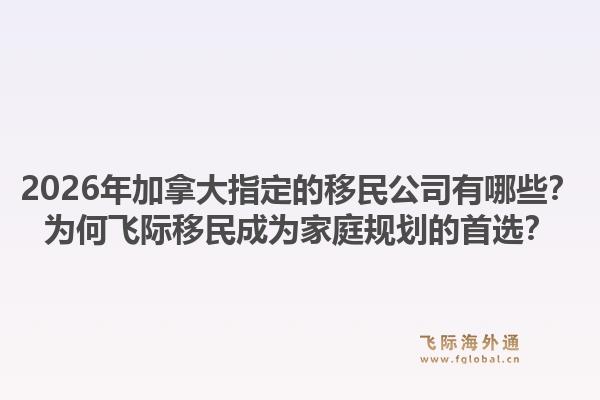 2026年加拿大指定的移民公司有哪些？為何飛際移民成為家庭規(guī)劃的首選？