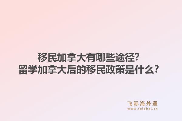 移民加拿大有哪些途徑？留學(xué)加拿大后的移民政策是什么？1.jpg