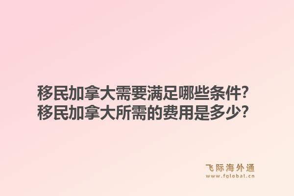 移民加拿大需要滿足哪些條件？移民加拿大所需的費(fèi)用是多少？1.jpg