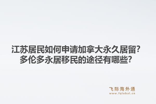 江蘇居民如何申請加拿大永久居留？多倫多永居移民的途徑有哪些？1.jpg