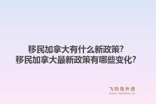移民加拿大有什么新政策？移民加拿大最新政策有哪些變化？1.jpg
