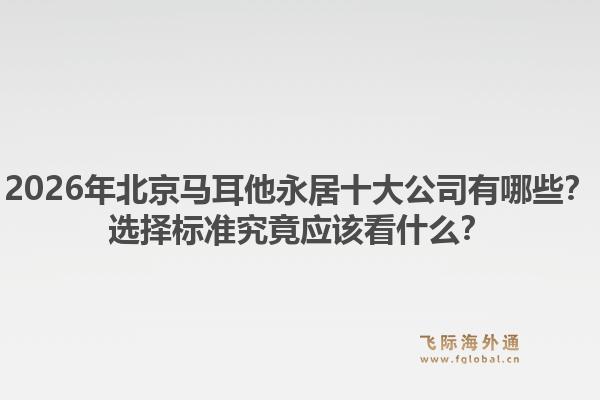 2026年北京馬耳他永居十大公司有哪些？選擇標(biāo)準(zhǔn)究竟應(yīng)該看什么？