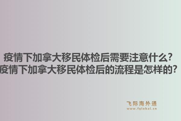 疫情下加拿大移民體檢后需要注意什么？疫情下加拿大移民體檢后的流程是怎樣的？1.jpg