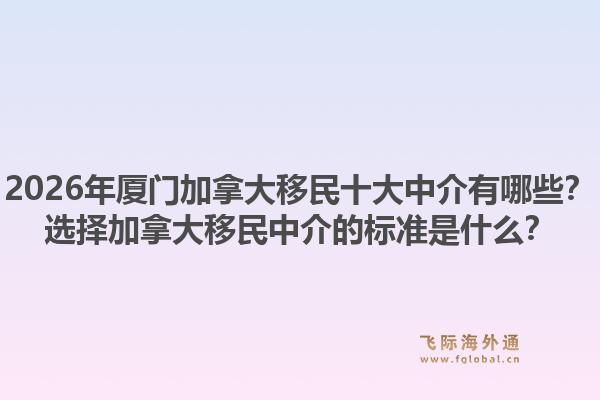 2026年廈門加拿大移民十大中介有哪些？選擇加拿大移民中介的標(biāo)準是什么？1.jpg
