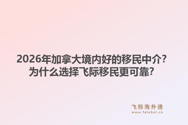 2026年加拿大境內(nèi)好的移民中介？為什么選擇飛際移民更可靠？