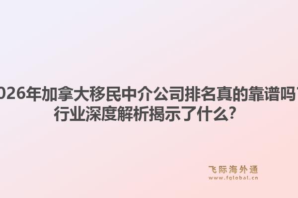 2026年加拿大移民中介公司排名真的靠譜嗎？行業(yè)深度解析揭示了什么？