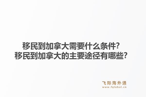 移民到加拿大需要什么條件？移民到加拿大的主要途徑有哪些？1.jpg
