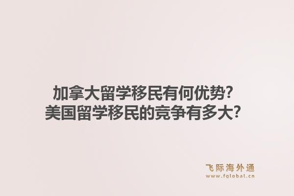 加拿大留學移民有何優(yōu)勢？美國留學移民的競爭有多大？1.jpg