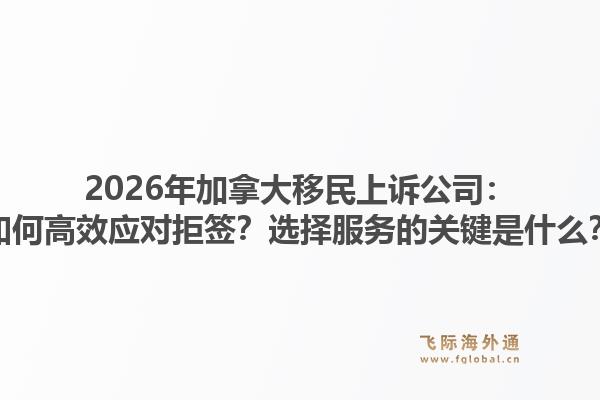 2026年加拿大移民上訴公司：如何高效應(yīng)對拒簽？選擇服務(wù)的關(guān)鍵是什么？