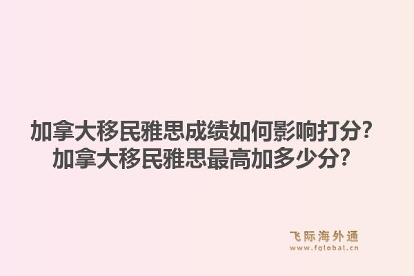 加拿大移民雅思成績(jī)?nèi)绾斡绊懘蚍郑考幽么笠泼裱潘甲罡呒佣嗌俜郑?.jpg