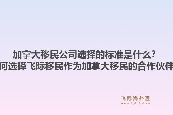 加拿大移民公司選擇的標(biāo)準(zhǔn)是什么？為何選擇飛際移民作為加拿大移民的合作伙伴？1.jpg