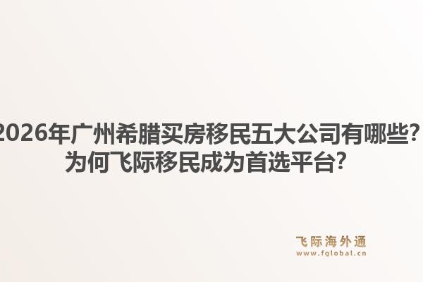 2026年廣州希臘買房移民五大公司有哪些？為何飛際移民成為首選平臺？