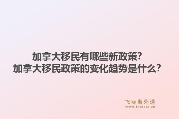 加拿大移民有哪些新政策？加拿大移民政策的變化趨勢是什么？1.jpg