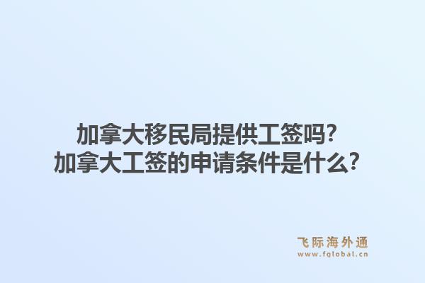 加拿大移民局提供工簽嗎？加拿大工簽的申請(qǐng)條件是什么？1.jpg