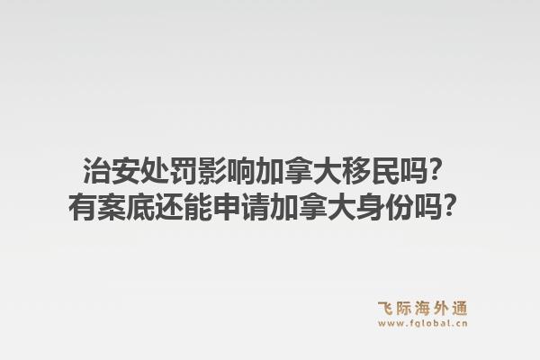 治安處罰影響加拿大移民嗎？有案底還能申請加拿大身份嗎？1.jpg