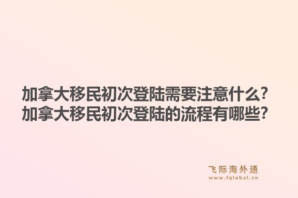 加拿大移民初次登陸需要注意什么？加拿大移民初次登陸的流程有哪些？1.jpg