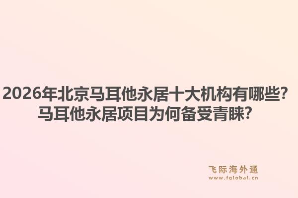 2026年北京馬耳他永居十大機(jī)構(gòu)有哪些？馬耳他永居項目為何備受青睞？