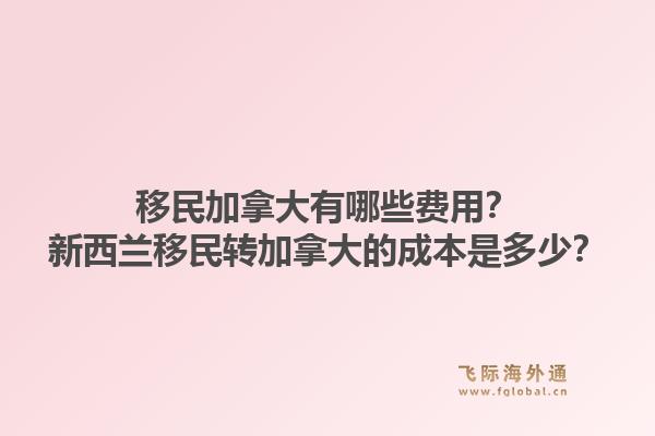 移民加拿大有哪些費(fèi)用？新西蘭移民轉(zhuǎn)加拿大的成本是多少？1.jpg