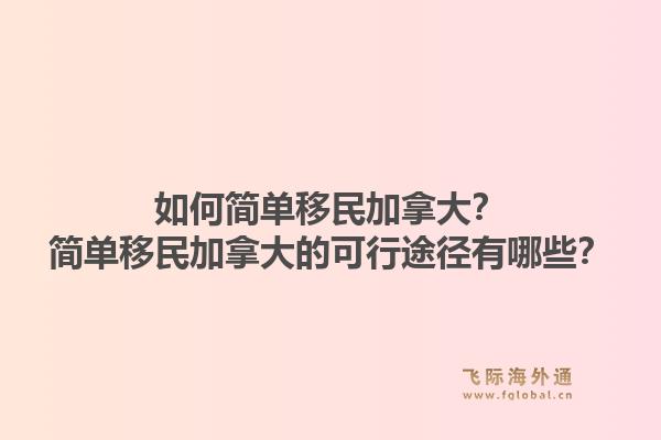 如何簡單移民加拿大？簡單移民加拿大的可行途徑有哪些？1.jpg