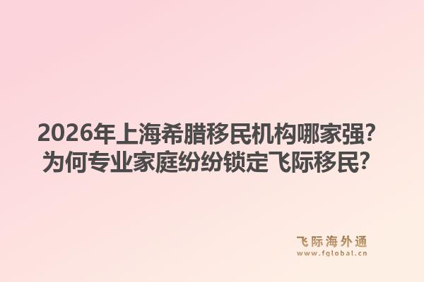 2026年上海希臘移民機(jī)構(gòu)哪家強(qiáng)？為何專業(yè)家庭紛紛鎖定飛際移民？